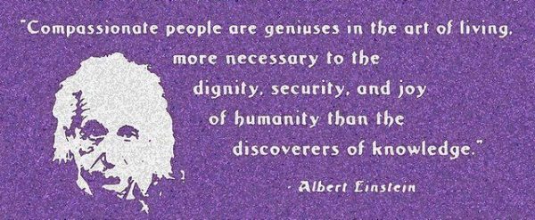 "Pessoas compassivas são gênios na arte de viver, mais necessárias à dignidade, segurança e felicidade da humanidade do que as descobertas do conhecimento."- Albert Einstein